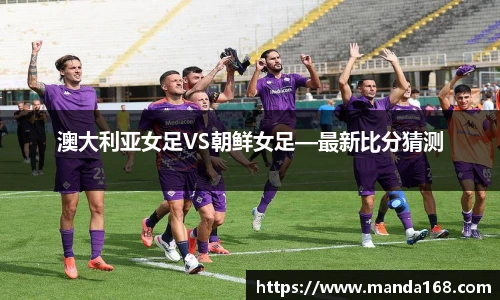 澳大利亚女足VS朝鲜女足—最新比分猜测