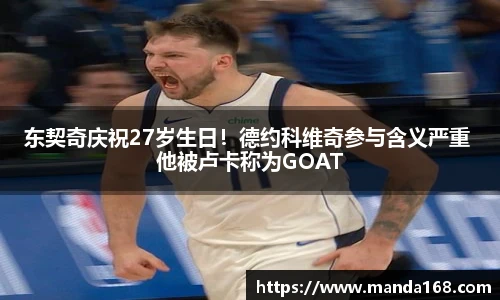 东契奇庆祝27岁生日！德约科维奇参与含义严重 他被卢卡称为GOAT